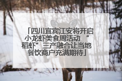 四川宜宾江安将开启小龙虾美食周活动 “稻虾”三产融合让当地餐饮商户充满期待
