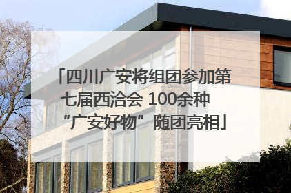 四川广安将组团参加第七届西洽会 100余种“广安好物”随团亮相