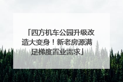 四方机车公园升级改造大变身！新老房源满足梯度置业需求