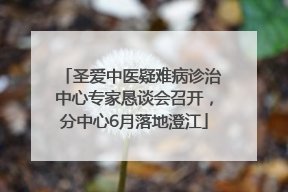 圣爱中医疑难病诊治中心专家恳谈会召开，分中心6月落地澄江