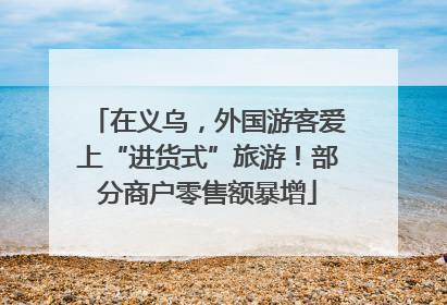 在义乌，外国游客爱上“进货式”旅游！部分商户零售额暴增