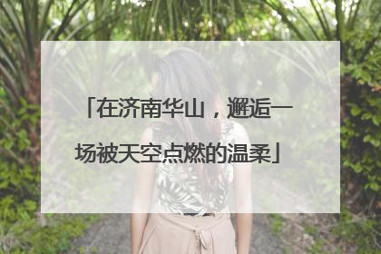 在济南华山，邂逅一场被天空点燃的温柔