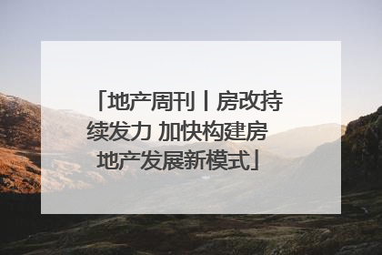 地产周刊丨房改持续发力 加快构建房地产发展新模式