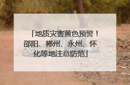 地质灾害黄色预警！邵阳、郴州、永州、怀化等地注意防范