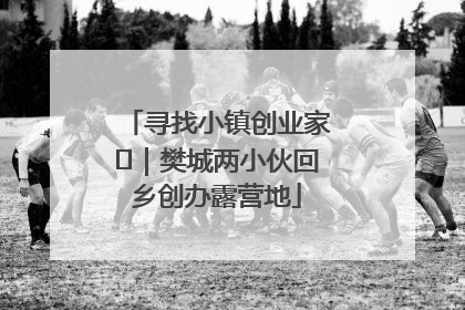 寻找小镇创业家㊳｜樊城两小伙回乡创办露营地
