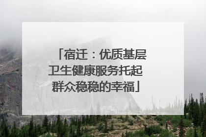 宿迁：优质基层卫生健康服务托起群众稳稳的幸福