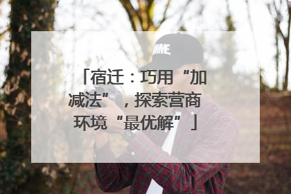 宿迁：巧用“加减法”，探索营商环境“最优解”