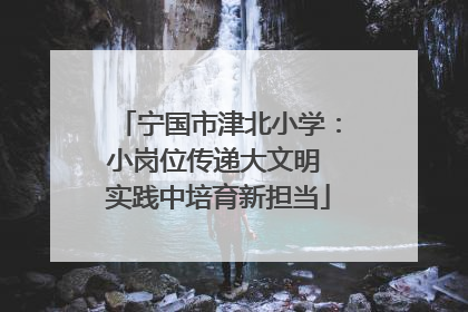 宁国市津北小学：小岗位传递大文明 实践中培育新担当