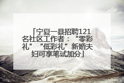 宁夏一县招聘121名社区工作者：“零彩礼”“低彩礼”新婚夫妇可享笔试加分