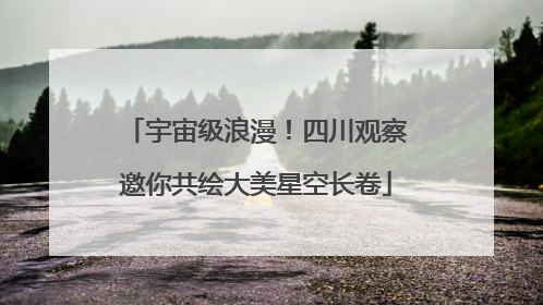 宇宙级浪漫！四川观察邀你共绘大美星空长卷