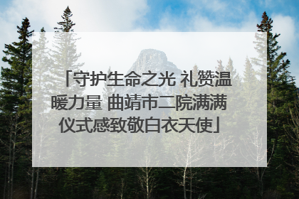 守护生命之光 礼赞温暖力量 曲靖市二院满满仪式感致敬白衣天使