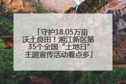 守护18.05万亩沃土良田！湘江新区第35个全国“土地日”主题宣传活动看点多