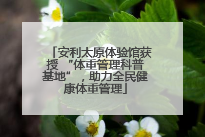 安利太原体验馆获授 “体重管理科普基地”，助力全民健康体重管理