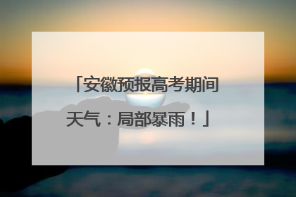 安徽预报高考期间天气：局部暴雨！