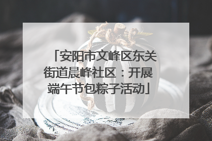 安阳市文峰区东关街道晨峰社区：开展端午节包粽子活动