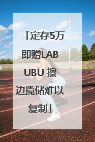 定存5万即赠LABUBU 擦边揽储难以复制