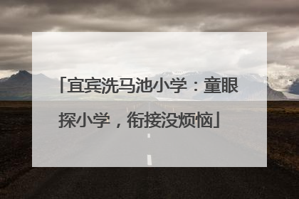 宜宾洗马池小学：童眼探小学，衔接没烦恼