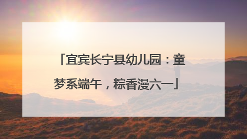 宜宾长宁县幼儿园：童梦系端午，粽香漫六一