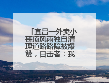 宜昌一外卖小哥顶风雨独自清理道路路障被爆赞，目击者：我还在犹豫他已经停车清障了