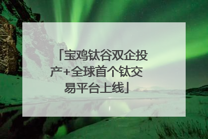 宝鸡钛谷双企投产+全球首个钛交易平台上线