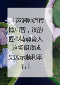 声润师道传情启智，读韵匠心铸魂育人 这场朗读成果展示顺利举行