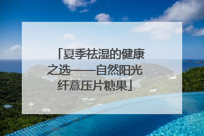 夏季祛湿的健康之选——自然阳光纤薏压片糖果