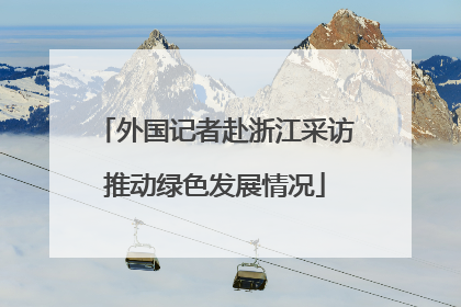 外国记者赴浙江采访推动绿色发展情况