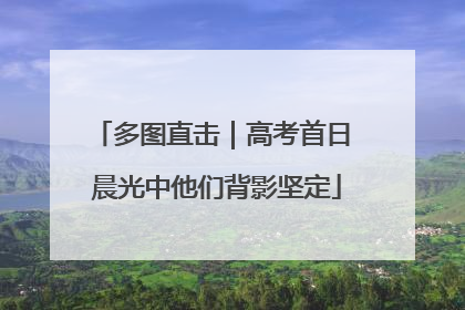 多图直击｜高考首日 晨光中他们背影坚定