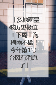 多地雨量破历史极值！下周上海梅雨不歇！今年第1号台风有消息了