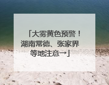 大雾黄色预警！湖南常德、张家界等地注意→