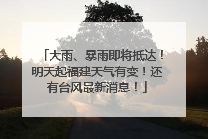 大雨、暴雨即将抵达！明天起福建天气有变！还有台风最新消息！