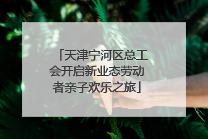 天津宁河区总工会开启新业态劳动者亲子欢乐之旅