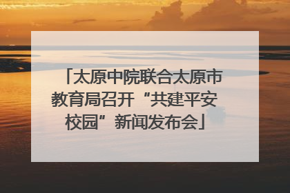 太原中院联合太原市教育局召开“共建平安校园”新闻发布会