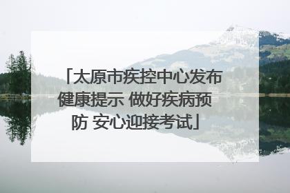 太原市疾控中心发布健康提示 做好疾病预防 安心迎接考试