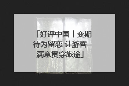 好评中国丨变期待为留恋 让游客满意贯穿旅途