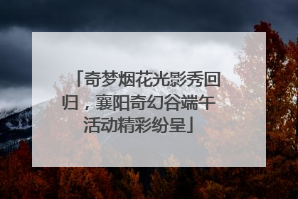 奇梦烟花光影秀回归，襄阳奇幻谷端午活动精彩纷呈