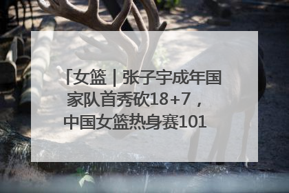 女篮｜张子宇成年国家队首秀砍18+7，中国女篮热身赛101比55大胜波黑