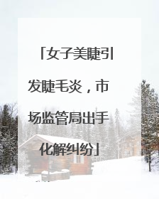 女子美睫引发睫毛炎，市场监管局出手化解纠纷