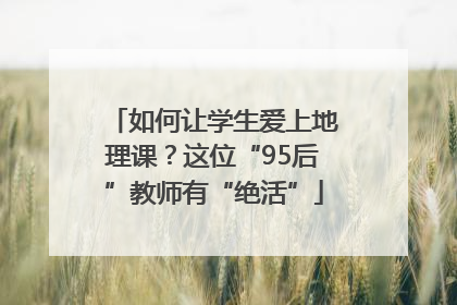 如何让学生爱上地理课？这位“95后”教师有“绝活”