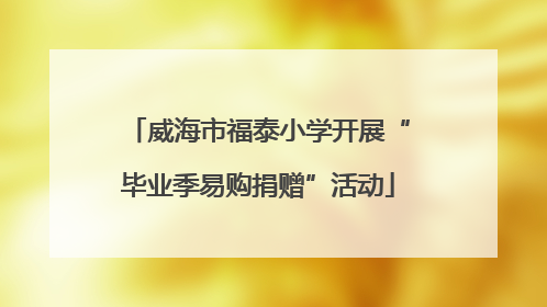 威海市福泰小学开展“毕业季易购捐赠”活动
