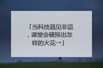 当科技遇见非遗，课堂会碰撞出怎样的火花→