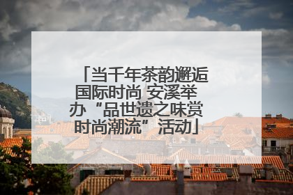 当千年茶韵邂逅国际时尚 安溪举办“品世遗之味赏时尚潮流”活动