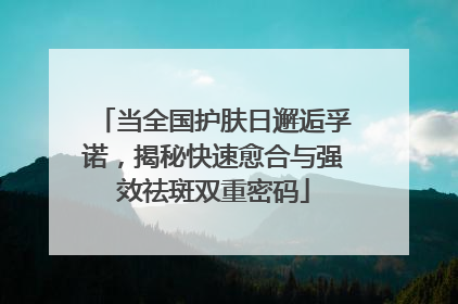 当全国护肤日邂逅孚诺，揭秘快速愈合与强效祛斑双重密码