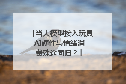 当大模型接入玩具 AI硬件与情绪消费殊途同归？