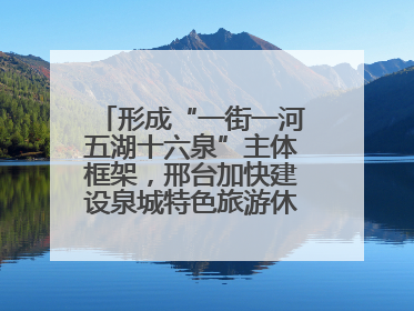 形成“一街一河五湖十六泉”主体框架，邢台加快建设泉城特色旅游休闲城市
