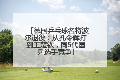 德国乒乓球名将波尔退役：从孔令辉打到王楚钦，同5代国乒选手竞争