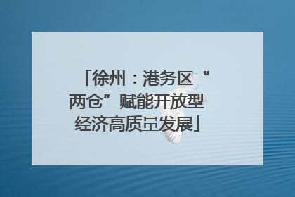 徐州：港务区“两仓”赋能开放型经济高质量发展