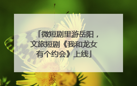 微短剧里游岳阳，文旅短剧《我和龙女有个约会》上线