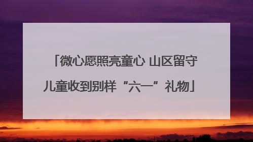 微心愿照亮童心 山区留守儿童收到别样“六一”礼物