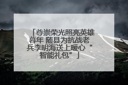 尊崇荣光照亮英雄暮年 随县为抗战老兵李明海送上暖心“智能礼包”